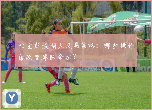 帕金斯谈湖人交易策略：哪些操作能改变球队命运？