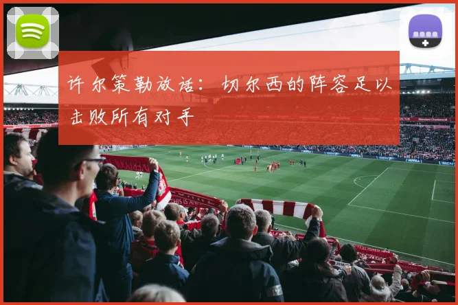 许尔策勒放话：切尔西的阵容足以击败所有对手