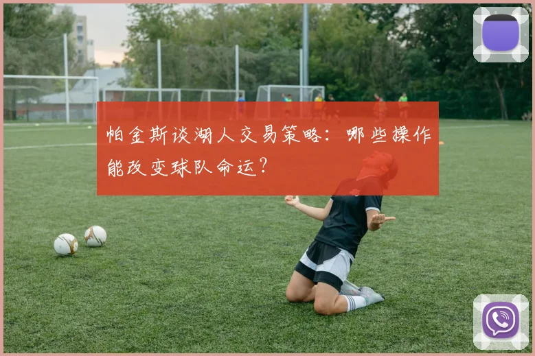 帕金斯谈湖人交易策略:哪些操作能改变球队命运?