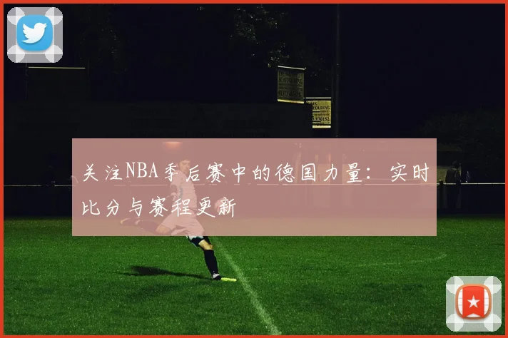 关注NBA季后赛中的德国力量：实时比分与赛程更新
