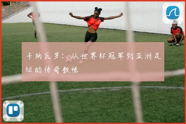 卡纳瓦罗：从世界杯冠军到亚洲足坛的传奇教练