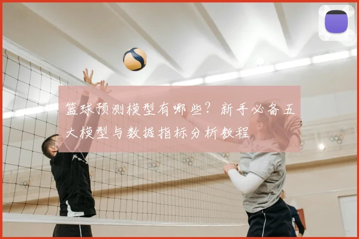 篮球预测模型有哪些？新手必备五大模型与数据指标分析教程