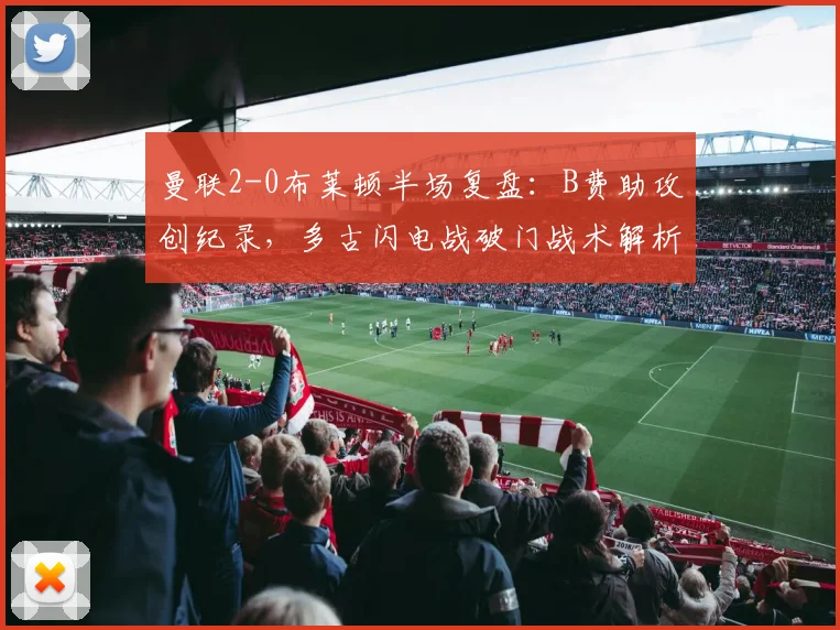 曼联2-0布莱顿半场复盘：B费助攻创纪录，多古闪电战破门战术解析