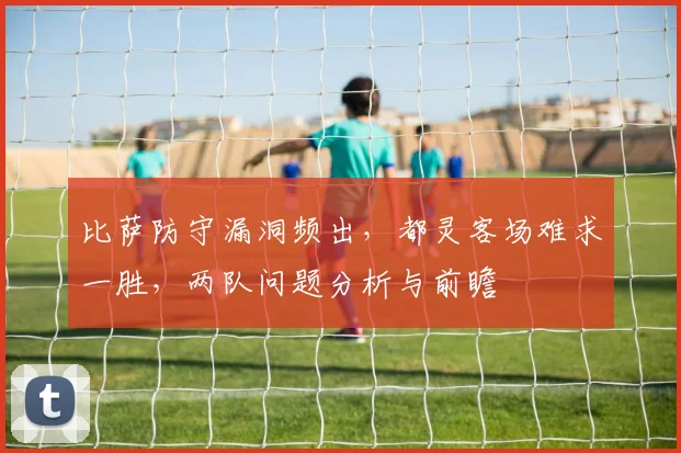 比萨防守漏洞频出,都灵客场难求一胜,两队问题分析与前瞻