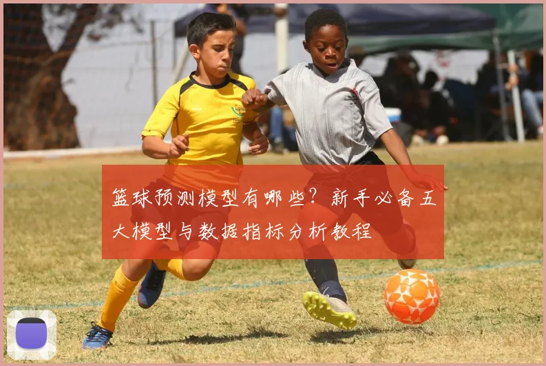 篮球预测模型有哪些？新手必备五大模型与数据指标分析教程