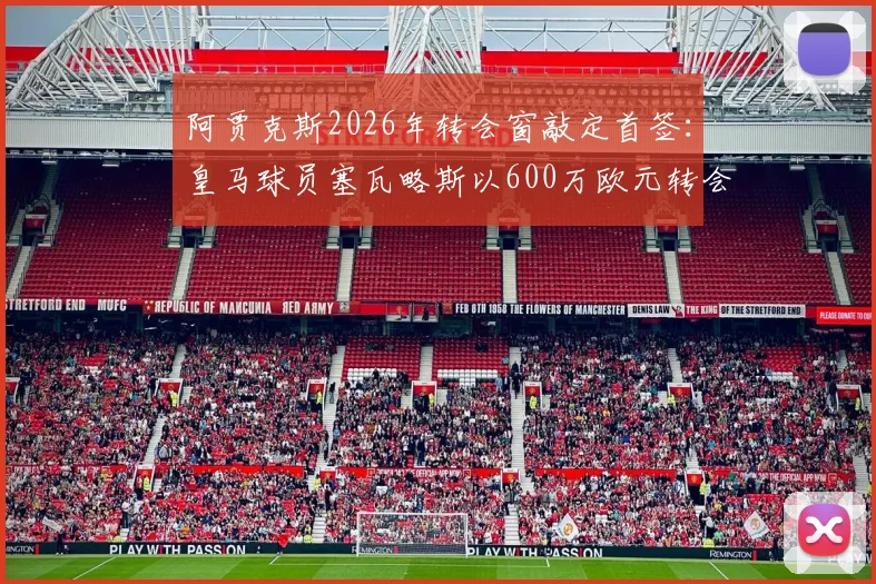 阿贾克斯2026年转会窗敲定首签：皇马球员塞瓦略斯以600万欧元转会费加盟，莫雷托确认