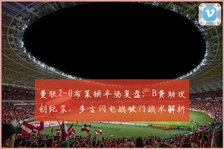 曼联2-0布莱顿半场复盘：B费助攻创纪录，多古闪电战破门战术解析