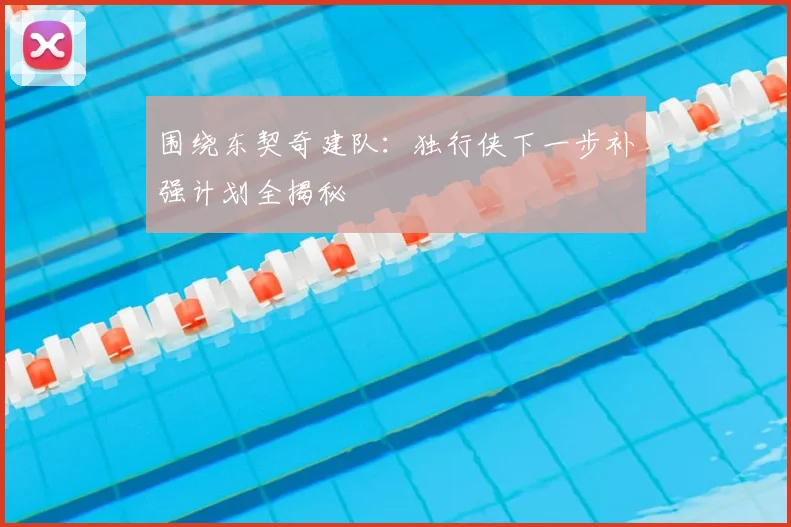 围绕东契奇建队：独行侠下一步补强计划全揭秘