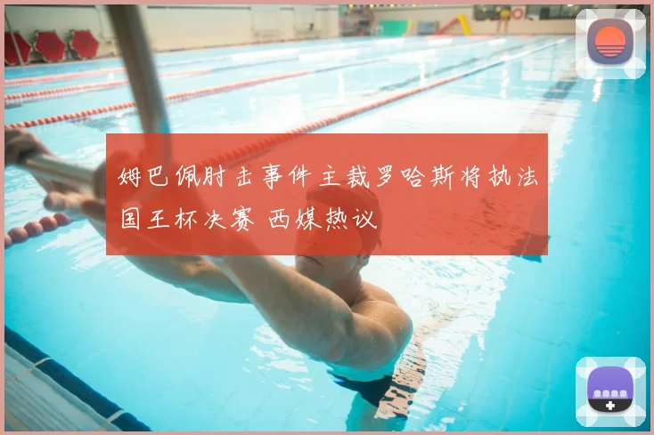 姆巴佩肘击事件主裁罗哈斯将执法国王杯决赛 西媒热议