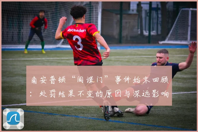 南安普顿“间谍门”事件始末回顾：处罚结果不变的原因与深远影响