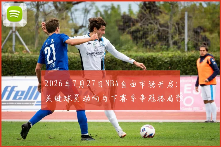 2026年7月27日NBA自由市场开启：关键球员动向与下赛季争冠格局预测