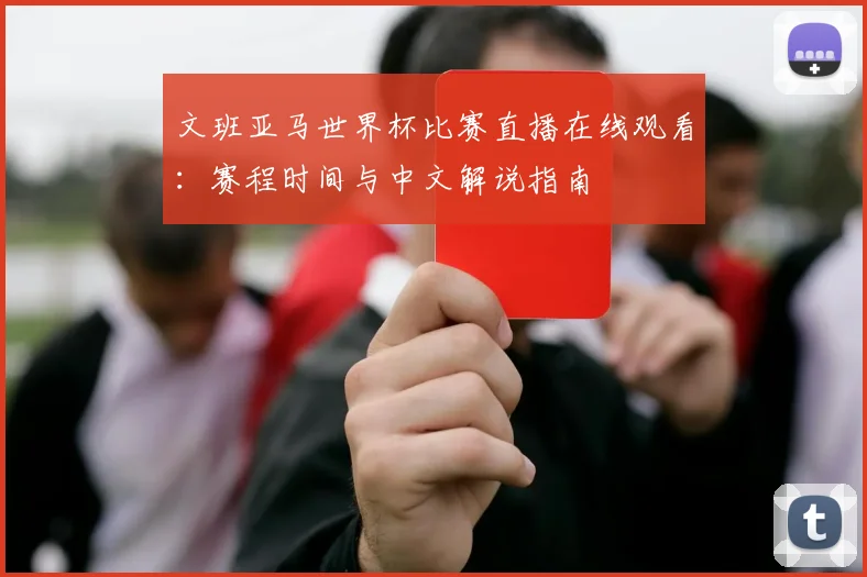 文班亚马世界杯比赛直播在线观看：赛程时间与中文解说指南