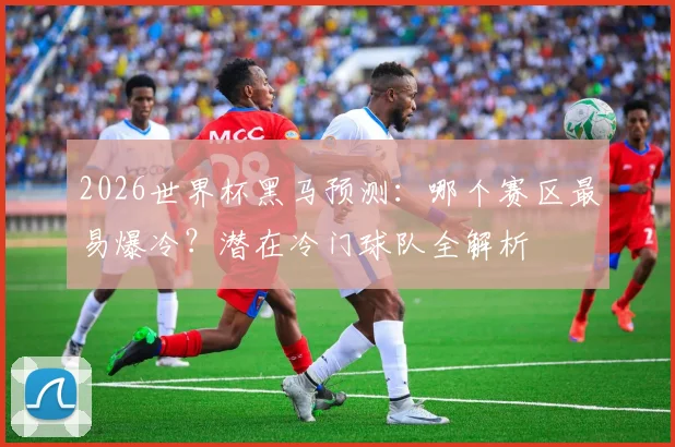 2026世界杯黑马预测：哪个赛区最易爆冷？潜在冷门球队全解析