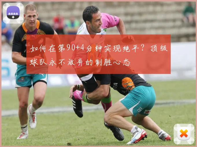 如何在第90+4分钟实现绝平?顶级球队永不放弃的制胜心态